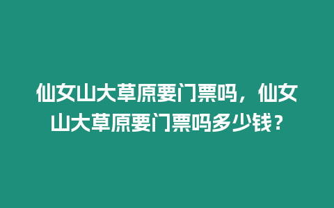 仙女山大草原要門(mén)票嗎，仙女山大草原要門(mén)票嗎多少錢(qián)？