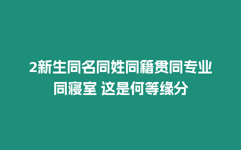 2新生同名同姓同籍貫同專業同寢室 這是何等緣分