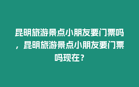 昆明旅游景點小朋友要門票嗎，昆明旅游景點小朋友要門票嗎現在？