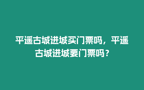 平遙古城進(jìn)城買(mǎi)門(mén)票嗎，平遙古城進(jìn)城要門(mén)票嗎？