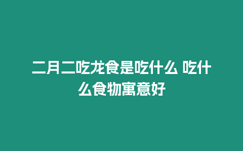 二月二吃龍食是吃什么 吃什么食物寓意好