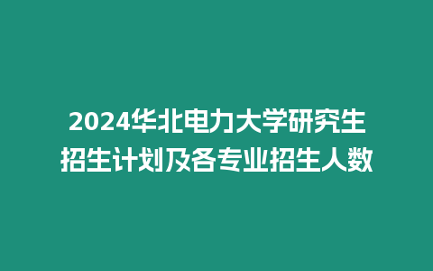 2024華北電力大學研究生招生計劃及各專業招生人數