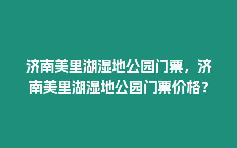 濟南美里湖濕地公園門票，濟南美里湖濕地公園門票價格？