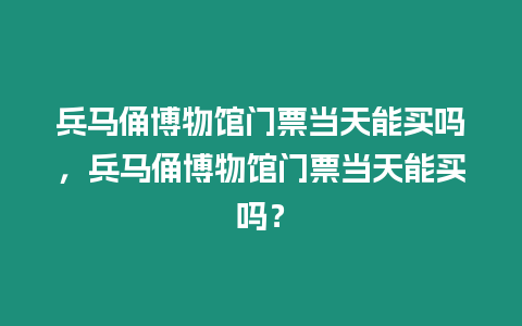 兵馬俑博物館門票當天能買嗎，兵馬俑博物館門票當天能買嗎？