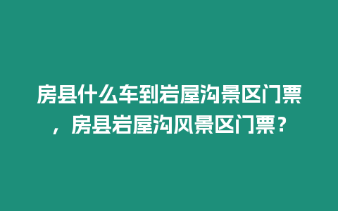 房縣什么車到巖屋溝景區門票，房縣巖屋溝風景區門票？