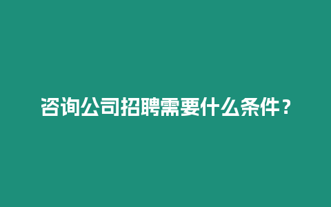 咨詢公司招聘需要什么條件？