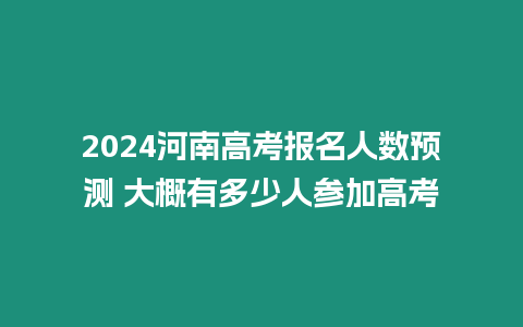 2024河南高考報名人數預測 大概有多少人參加高考