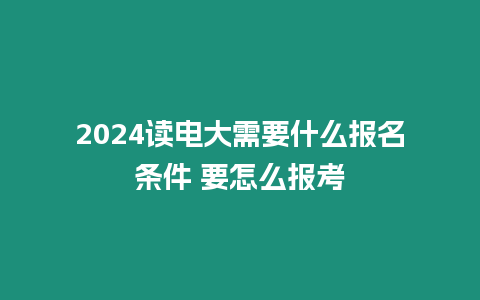 2024讀電大需要什么報名條件 要怎么報考