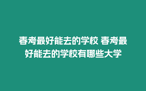 春考最好能去的學校 春考最好能去的學校有哪些大學