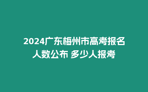 2024廣東梅州市高考報名人數公布 多少人報考