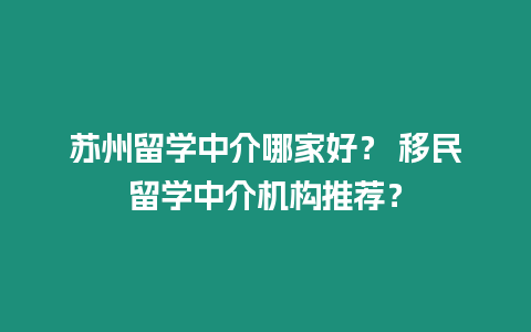 蘇州留學(xué)中介哪家好？ 移民留學(xué)中介機(jī)構(gòu)推薦？