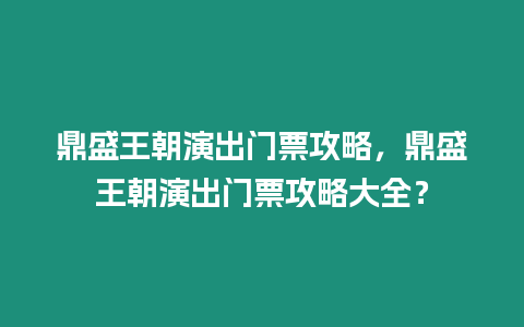 鼎盛王朝演出門票攻略，鼎盛王朝演出門票攻略大全？