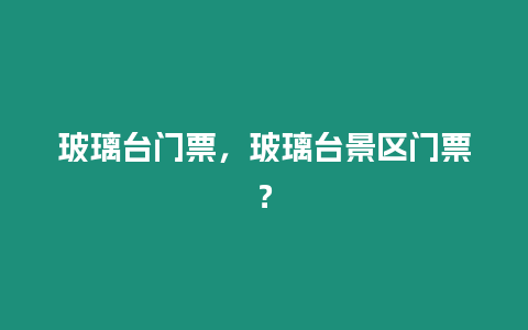 玻璃臺門票，玻璃臺景區門票？