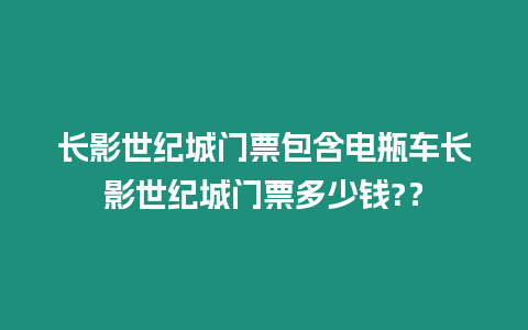 長(zhǎng)影世紀(jì)城門(mén)票包含電瓶車(chē)長(zhǎng)影世紀(jì)城門(mén)票多少錢(qián)?？