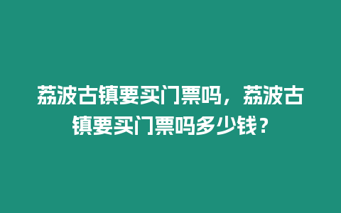 荔波古鎮要買門票嗎，荔波古鎮要買門票嗎多少錢？