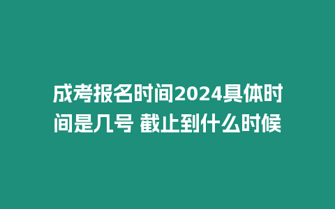 成考報名時間2024具體時間是幾號 截止到什么時候