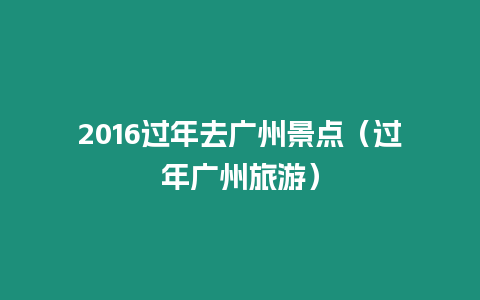 2016過年去廣州景點（過年廣州旅游）