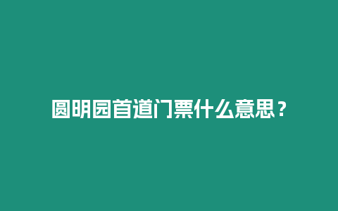 圓明園首道門票什么意思？