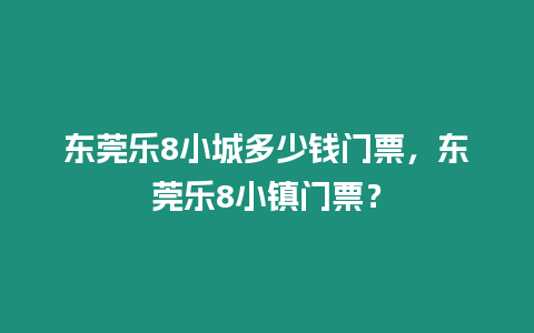 東莞樂8小城多少錢門票，東莞樂8小鎮門票？