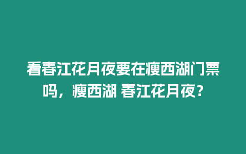 看春江花月夜要在瘦西湖門票嗎，瘦西湖 春江花月夜？