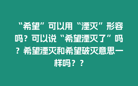 “希望”可以用“湮滅”形容嗎？可以說“希望湮滅了”嗎？希望湮滅和希望破滅意思一樣嗎？？