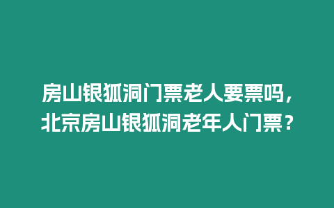 房山銀狐洞門票老人要票嗎，北京房山銀狐洞老年人門票？