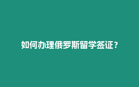 如何辦理俄羅斯留學(xué)簽證？