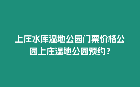 上莊水庫濕地公園門票價(jià)格公園上莊濕地公園預(yù)約？