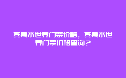 賓縣水世界門票價格，賓縣水世界門票價格查詢？