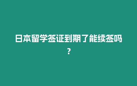 日本留學簽證到期了能續簽嗎？