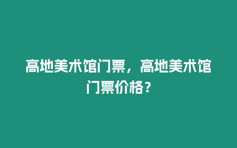 高地美術(shù)館門票，高地美術(shù)館門票價(jià)格？