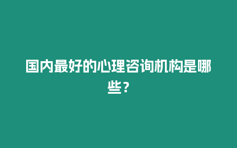 國內最好的心理咨詢機構是哪些？