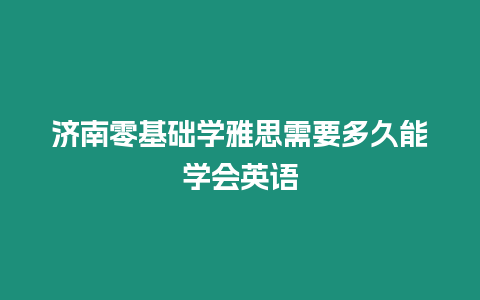 濟南零基礎學雅思需要多久能學會英語