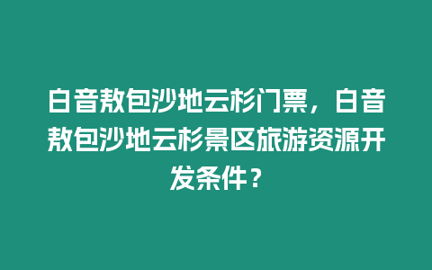 白音敖包沙地云杉門票，白音敖包沙地云杉景區(qū)旅游資源開發(fā)條件？