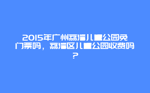 2024年廣州荔灣兒童公園免門票嗎，荔灣區(qū)兒童公園收費嗎？