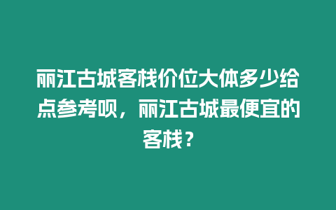 麗江古城客棧價位大體多少給點參考唄，麗江古城最便宜的客棧？