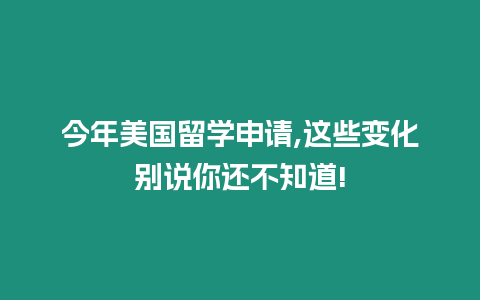 今年美國留學申請,這些變化別說你還不知道!