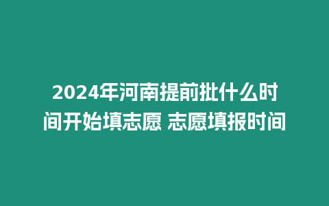 2024年河南提前批什么時間開始填志愿 志愿填報時間