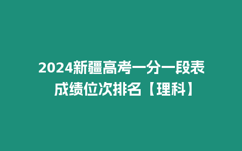 2024新疆高考一分一段表 成績(jī)位次排名【理科】