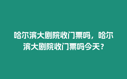 哈爾濱大劇院收門票嗎，哈爾濱大劇院收門票嗎今天？