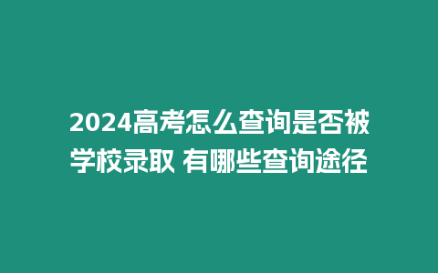 2024高考怎么查詢是否被學校錄取 有哪些查詢途徑