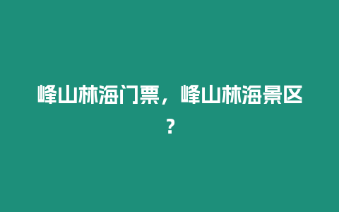 峰山林海門票，峰山林海景區？