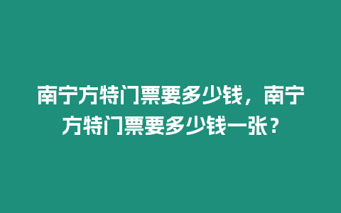 南寧方特門(mén)票要多少錢(qián)，南寧方特門(mén)票要多少錢(qián)一張？