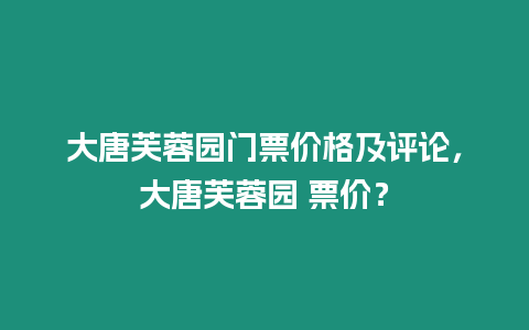 大唐芙蓉園門票價格及評論，大唐芙蓉園 票價？