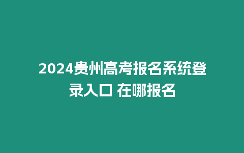 2024貴州高考報名系統登錄入口 在哪報名