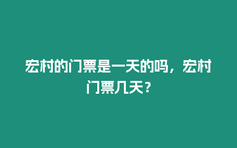 宏村的門票是一天的嗎，宏村門票幾天？