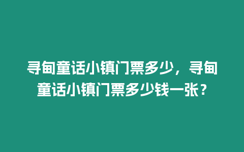 尋甸童話小鎮(zhèn)門票多少，尋甸童話小鎮(zhèn)門票多少錢一張？