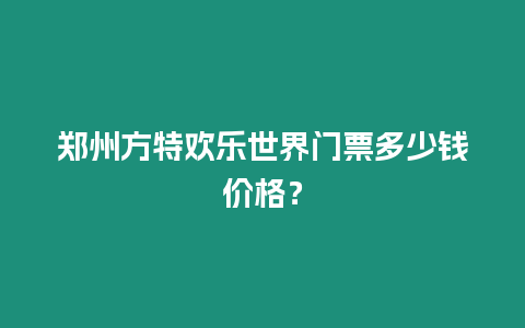 鄭州方特歡樂世界門票多少錢價格？