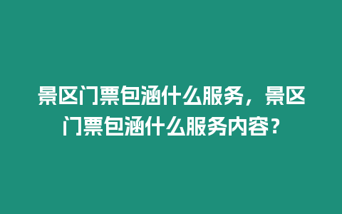 景區門票包涵什么服務，景區門票包涵什么服務內容？