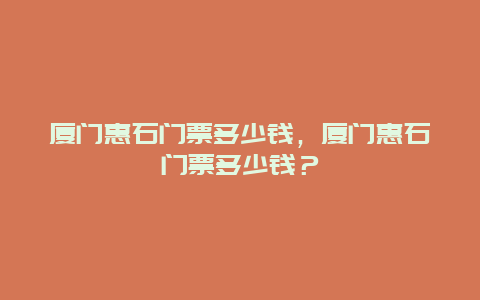 廈門惠石門票多少錢，廈門惠石門票多少錢？